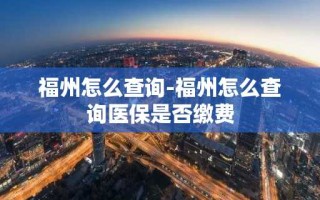 福州怎么查询-福州怎么查询医保是否缴费