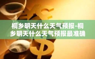 桐乡明天什么天气预报-桐乡明天什么天气预报最准确