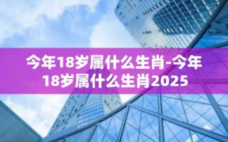 今年18岁属什么生肖-今年18岁属什么生肖2025