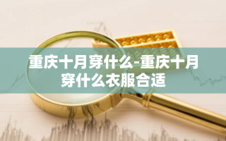 重庆十月穿什么-重庆十月穿什么衣服合适
