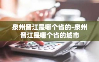 泉州晋江是哪个省的-泉州晋江是哪个省的城市