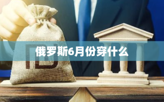 俄罗斯6月份穿什么