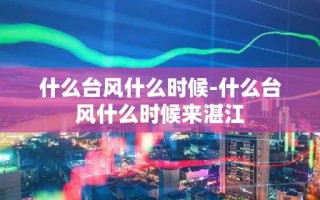 什么台风什么时候-什么台风什么时候来湛江
