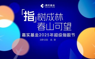 以指数为根 成生态森林 3月12日嘉实基金2025年超级指数节即将启幕