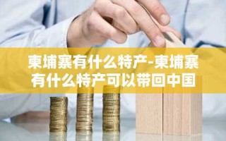 柬埔寨有什么特产-柬埔寨有什么特产可以带回中国