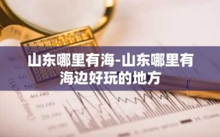 山东哪里有海-山东哪里有海边好玩的地方