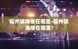 福州镇海楼在哪里-福州镇海楼在哪里?