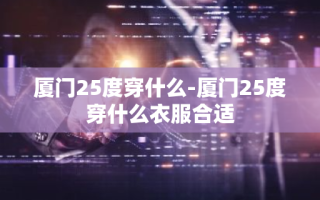 厦门25度穿什么-厦门25度穿什么衣服合适