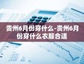 贵州6月份穿什么-贵州6月份穿什么衣服合适