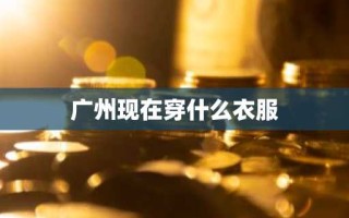 广州现在穿什么衣服