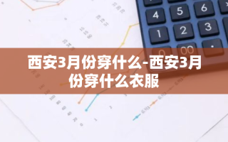 西安3月份穿什么-西安3月份穿什么衣服