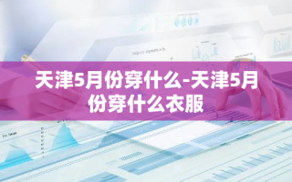 天津5月份穿什么-天津5月份穿什么衣服