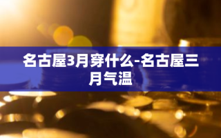 名古屋3月穿什么-名古屋三月气温