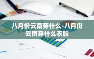 八月份云南穿什么-八月份云南穿什么衣服