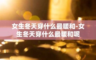 女生冬天穿什么最暖和-女生冬天穿什么最暖和呢