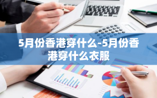 5月份香港穿什么-5月份香港穿什么衣服