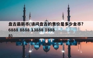 盘古最新币(请问盘古的售价是多少金币? 6888 8888 13888 18888)