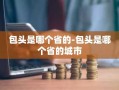 包头是哪个省的-包头是哪个省的城市