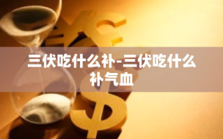三伏吃什么补-三伏吃什么补气血