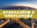 去杭州穿什么拍照好看-去杭州穿什么拍照好看点