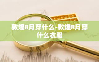 敦煌8月穿什么-敦煌8月穿什么衣服