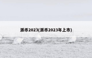 派币2023(派币2023年上市)