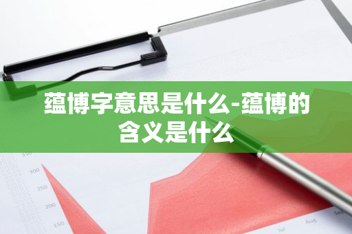 蕴博字意思是什么-蕴博的含义是什么-第1张图片-芙蓉之城