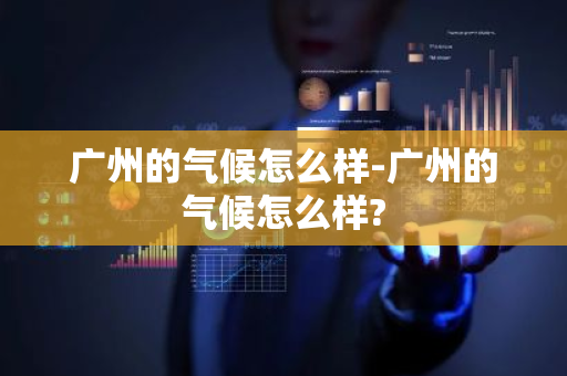 广州的气候怎么样-广州的气候怎么样?-第1张图片-芙蓉之城