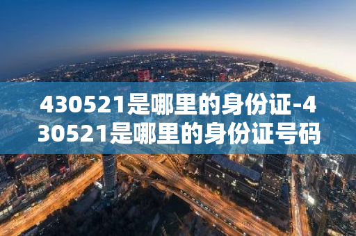 430521是哪里的身份证-430521是哪里的身份证号码开头-第1张图片-芙蓉之城