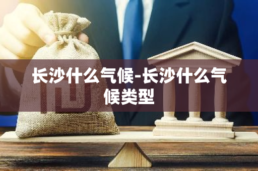长沙什么气候-长沙什么气候类型-第1张图片-芙蓉之城