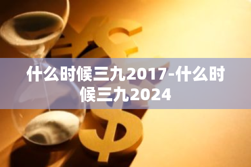 什么时候三九2017-什么时候三九2024-第1张图片-芙蓉之城