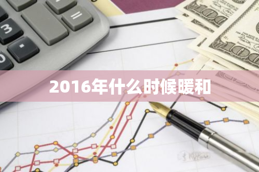 2016年什么时候暖和-第1张图片-芙蓉之城