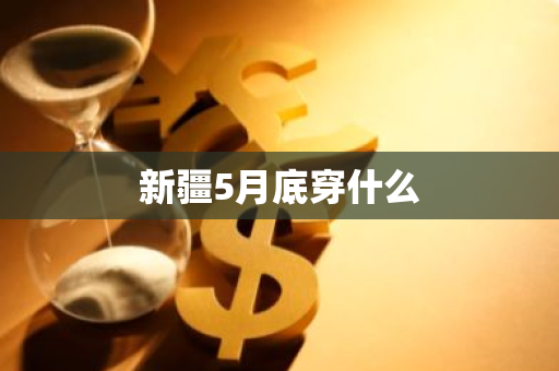 新疆5月底穿什么-第1张图片-芙蓉之城