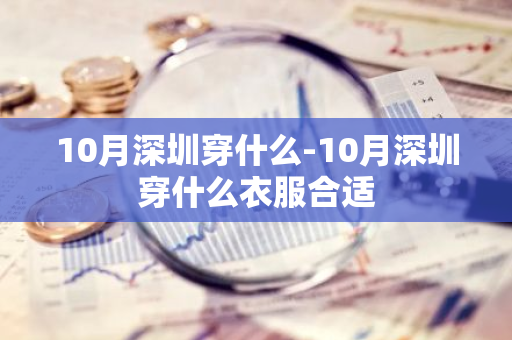 10月深圳穿什么-10月深圳穿什么衣服合适-第1张图片-芙蓉之城