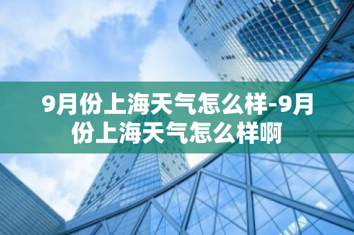 9月份上海天气怎么样-9月份上海天气怎么样啊-第1张图片-芙蓉之城