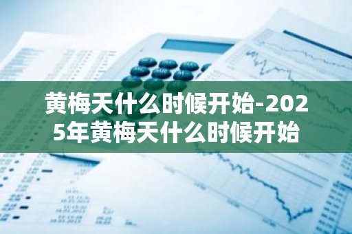 黄梅天什么时候开始-2025年黄梅天什么时候开始-第1张图片-芙蓉之城