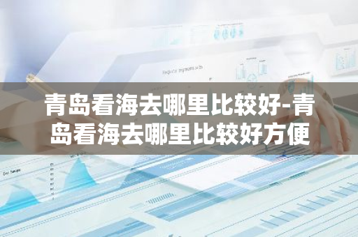 青岛看海去哪里比较好-青岛看海去哪里比较好方便-第1张图片-芙蓉之城