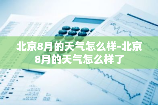 北京8月的天气怎么样-北京8月的天气怎么样了-第1张图片-芙蓉之城