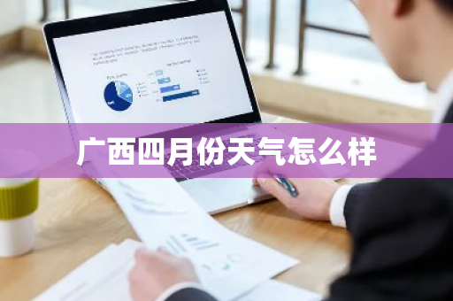 广西四月份天气怎么样-第1张图片-芙蓉之城