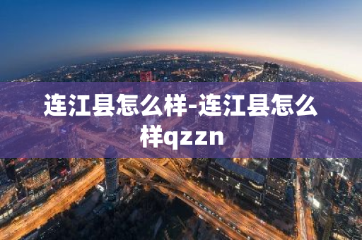 连江县怎么样-连江县怎么样qzzn-第1张图片-芙蓉之城