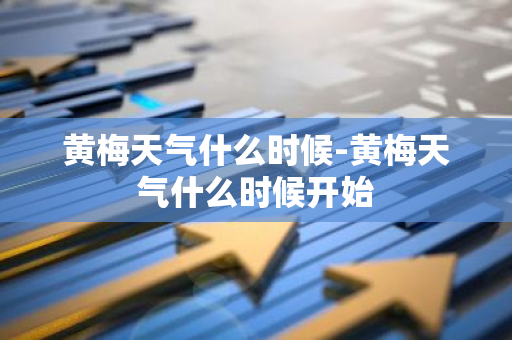 黄梅天气什么时候-黄梅天气什么时候开始-第1张图片-芙蓉之城