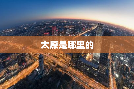 太原是哪里的-第1张图片-芙蓉之城