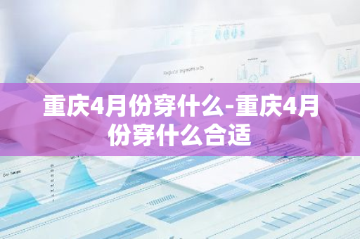 重庆4月份穿什么-重庆4月份穿什么合适-第1张图片-芙蓉之城