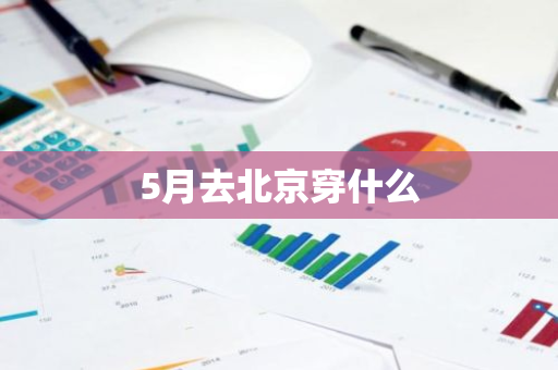 5月去北京穿什么-第1张图片-芙蓉之城