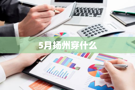 5月扬州穿什么-第1张图片-芙蓉之城