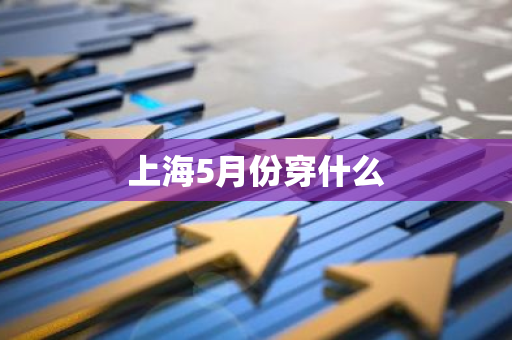 上海5月份穿什么-第1张图片-芙蓉之城