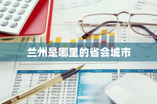 兰州是哪里的省会城市-第1张图片-芙蓉之城
