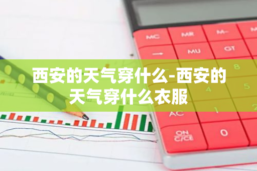 西安的天气穿什么-西安的天气穿什么衣服-第1张图片-芙蓉之城