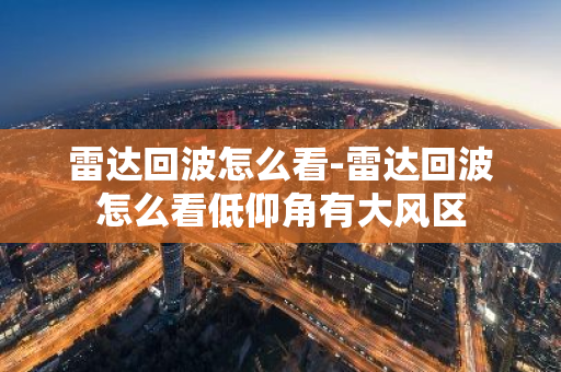 雷达回波怎么看-雷达回波怎么看低仰角有大风区-第1张图片-芙蓉之城