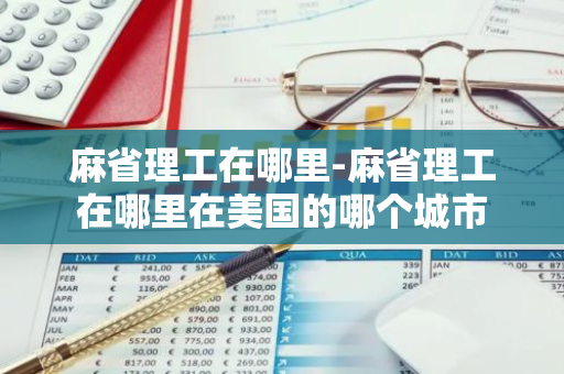 麻省理工在哪里-麻省理工在哪里在美国的哪个城市-第1张图片-芙蓉之城